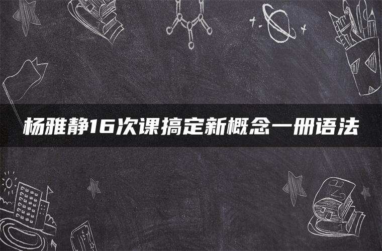 杨雅静16次课搞定新概念一册语法