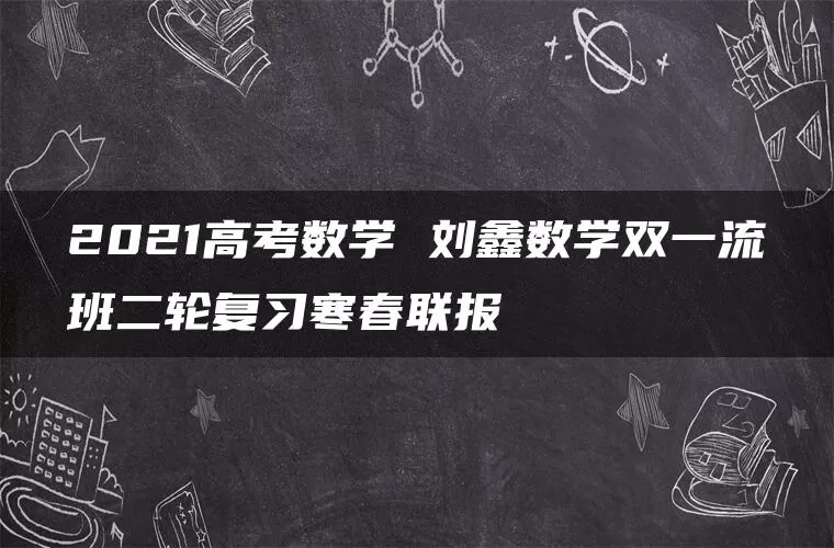2021高考数学 刘鑫数学双一流班二轮复习寒春联报