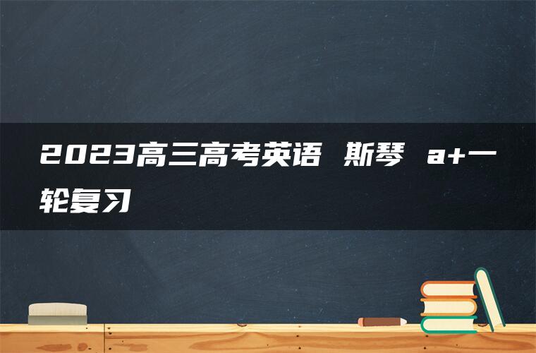 2023高三高考英语 斯琴 a+一轮复习 2023高三高考英语 斯琴 a+一轮复习