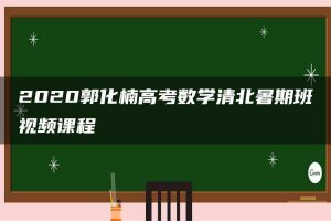 2020郭化楠高考数学清北暑期班视频课程