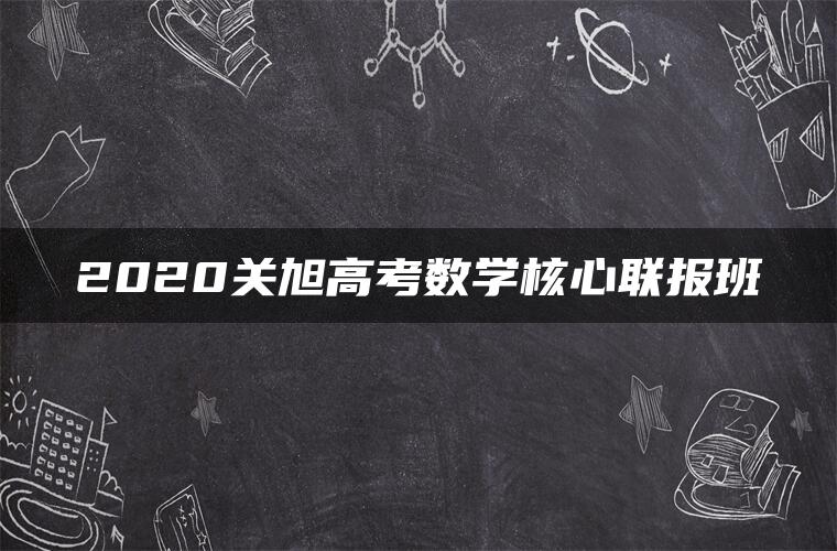 2020关旭高考数学核心联报班 2020关旭高考数学核心联报班