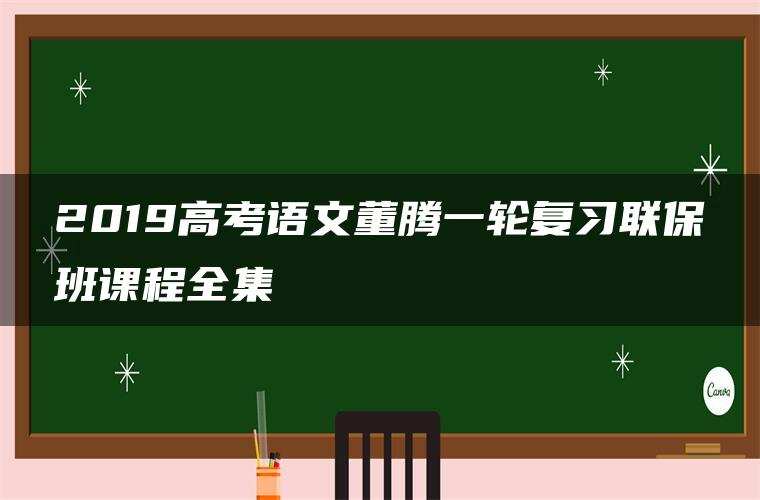 2019高考语文董腾一轮复习联保班课程全集