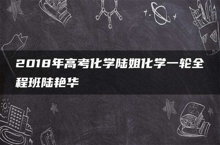 2018年高考化学陆姐化学一轮全程班陆艳华 2018年高考化学陆姐化学一轮全程班陆艳华