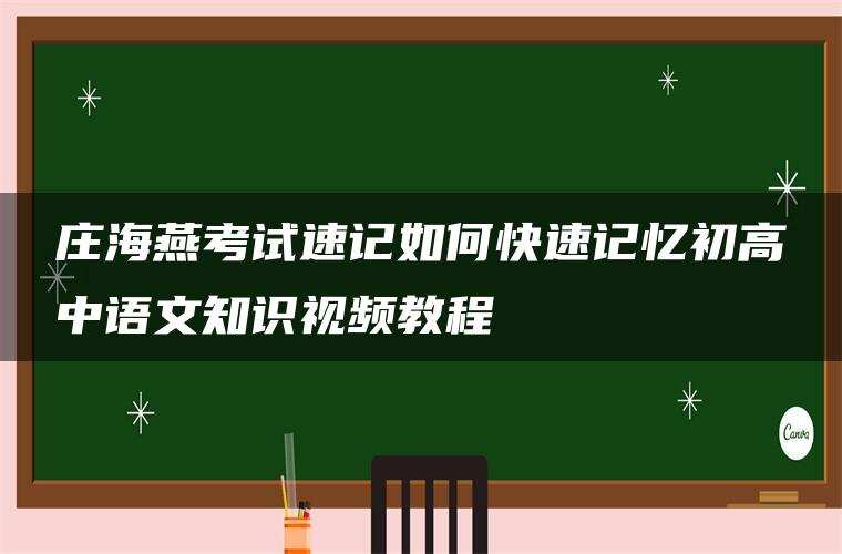 庄海燕考试速记如何快速记忆初高中语文知识视频教程