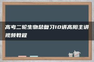 高考二轮生物总复习10讲高阳主讲视频教程