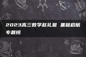 2023高三数学赵礼显 基础启航专题班
