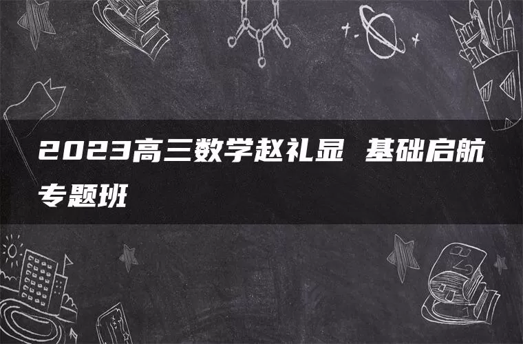 2023高三数学赵礼显 基础启航专题班