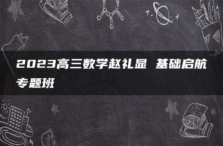 2023高三数学赵礼显 基础启航专题班