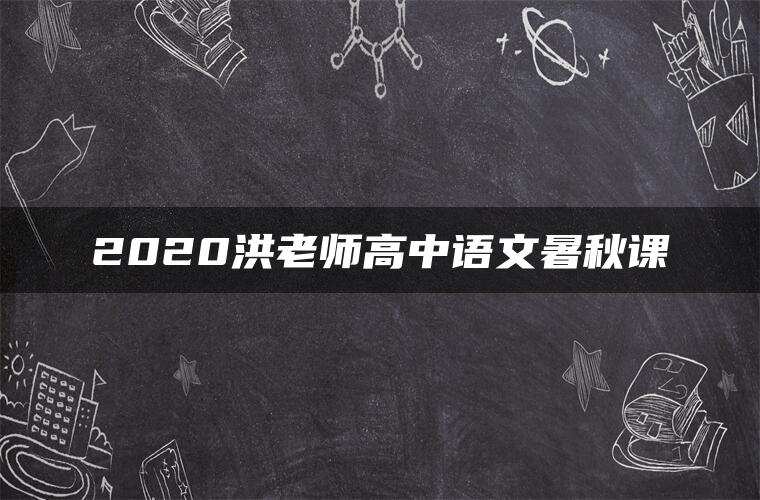 2020洪老师高中语文暑秋课 2020洪老师高中语文暑秋课