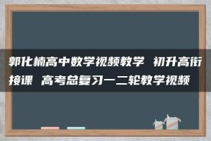 郭化楠高中数学视频教学 初升高衔接课 高考总复习一二轮教学视频