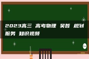 2023高三 高考物理 吴哲 规划服务 知识视频
