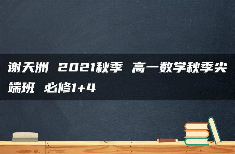 谢天洲 2021秋季 高一数学秋季尖端班 必修1+4