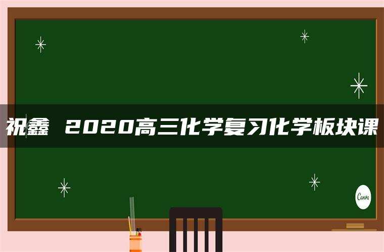 祝鑫 2020高三化学复习化学板块课