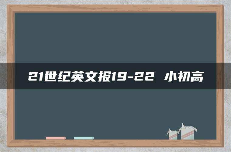 21世纪英文报19-22 小初高 21世纪英文报19-22 小初高