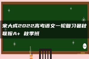 宋大成2022高考语文一轮复习暑秋联报A+ 秋季班