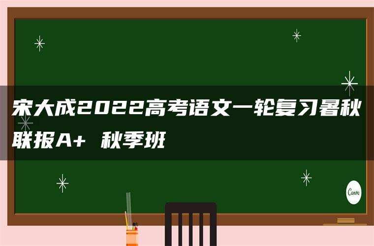 宋大成2022高考语文一轮复习暑秋联报A+ 秋季班