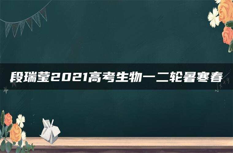段瑞莹2021高考生物一二轮暑寒春