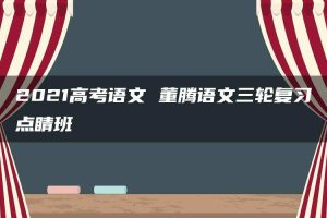 2021高考语文 董腾语文三轮复习点睛班