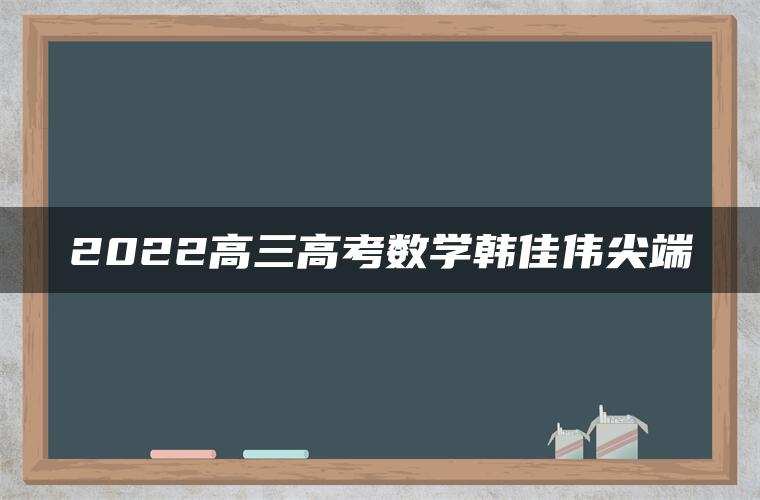 2022高三高考数学韩佳伟尖端
