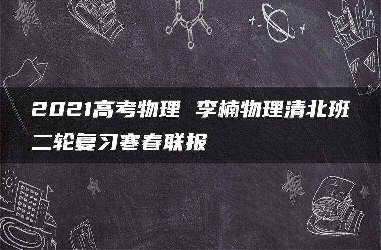 2021高考物理 李楠物理清北班二轮复习寒春联报