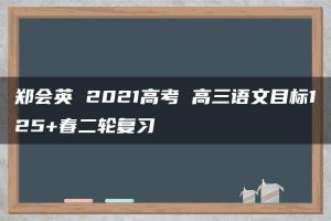郑会英 2021高考 高三语文目标125+春二轮复习