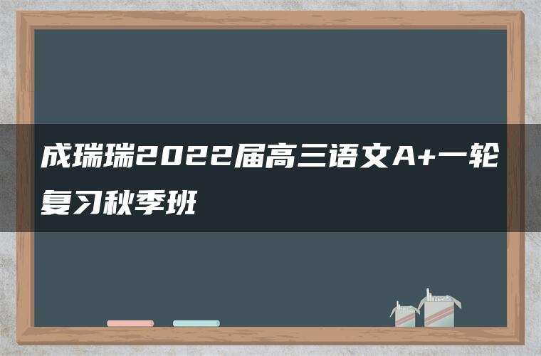 成瑞瑞2022届高三语文A+一轮复习秋季班