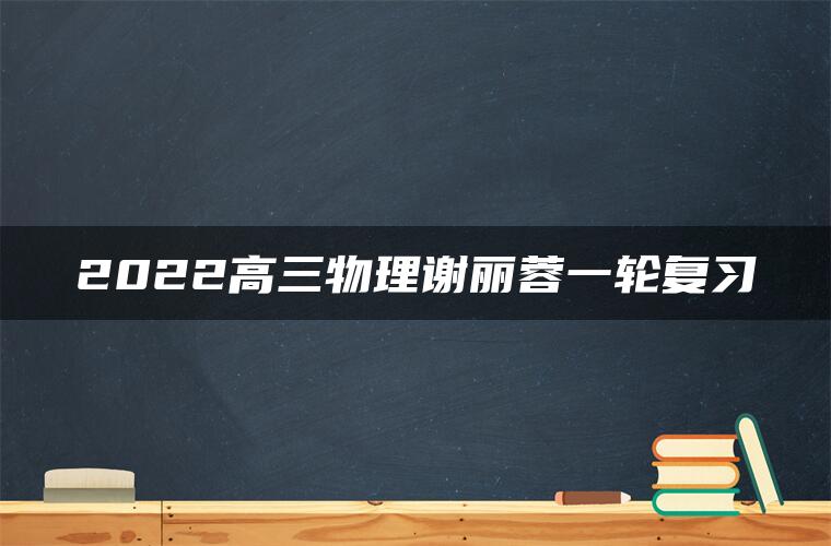2022高三物理谢丽蓉一轮复习