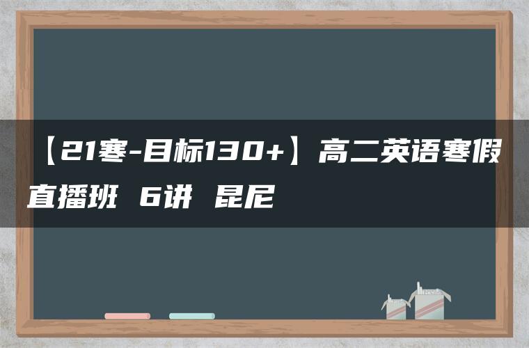 【21寒-目标130+】高二英语寒假直播班 6讲 昆尼 【21寒-目标130+】高二英语寒假直播班 6讲 昆尼