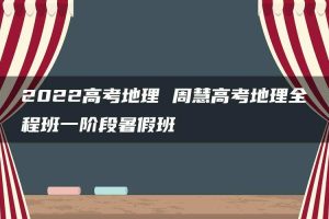 2022高考地理 周慧高考地理全程班一阶段暑假班