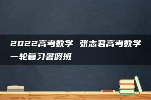 2022高考数学 张志君高考数学一轮复习暑假班