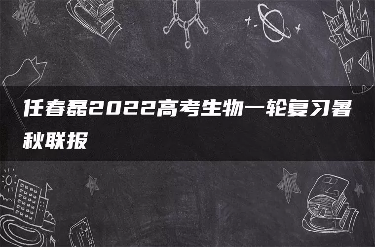 任春磊2022高考生物一轮复习暑秋联报