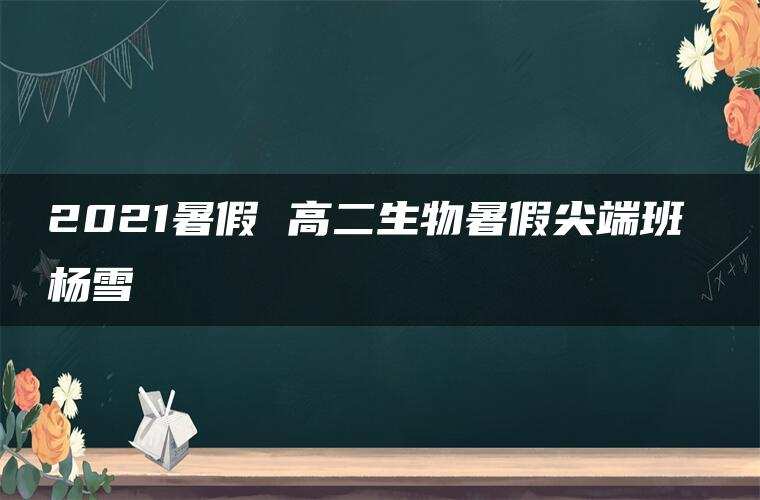 2021暑假 高二生物暑假尖端班 杨雪 2021暑假 高二生物暑假尖端班 杨雪