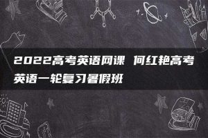 2022高考英语网课 何红艳高考英语一轮复习暑假班