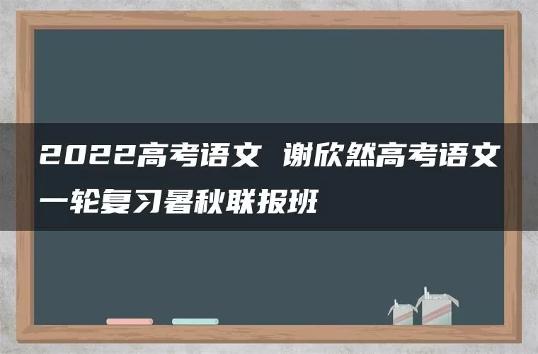 2022高考语文 谢欣然高考语文一轮复习暑秋联报班