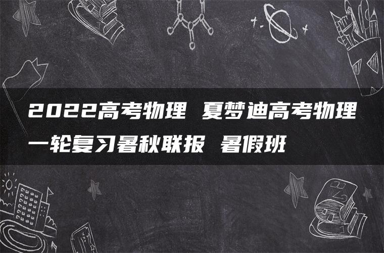 2022高考物理 夏梦迪高考物理一轮复习暑秋联报 暑假班