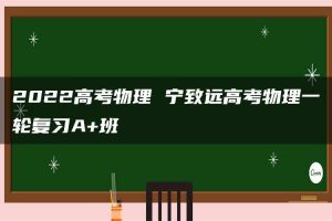 2022高考物理 宁致远高考物理一轮复习A+班