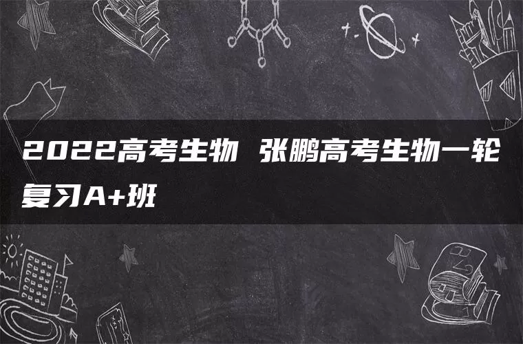 2022高考生物 张鹏高考生物一轮复习A+班
