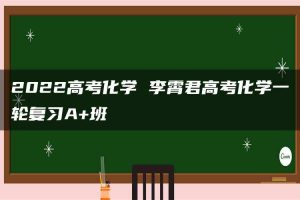 2022高考化学 李霄君高考化学一轮复习A+班