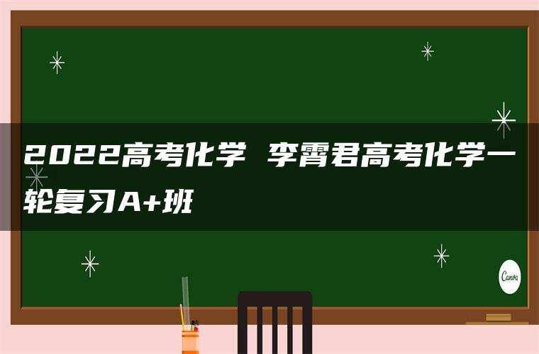 2022高考化学 李霄君高考化学一轮复习A+班