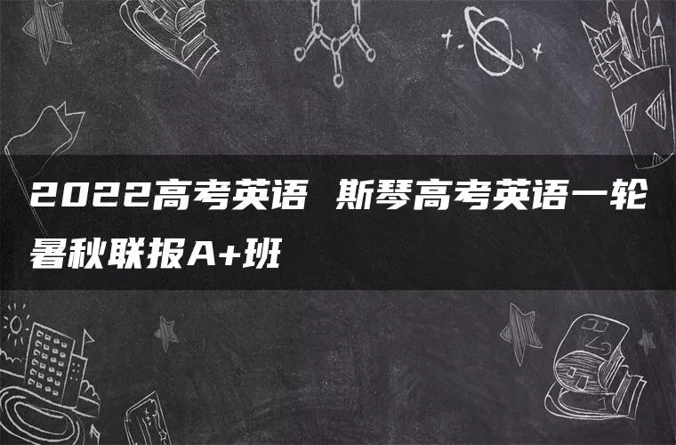 2022高考英语 斯琴高考英语一轮暑秋联报A+班