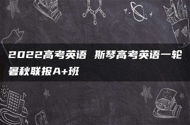 2022高考英语 斯琴高考英语一轮暑秋联报A+班