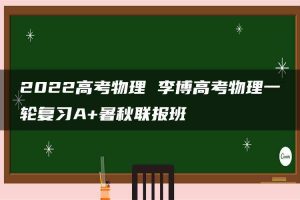 2022高考物理 李博高考物理一轮复习A+暑秋联报班