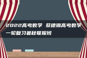 2022高考数学 蔡德锦高考数学一轮复习暑秋联报班
