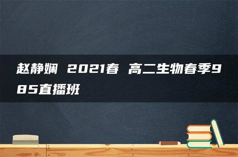 赵静娴 2021春 高二生物春季985直播班