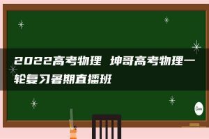 2022高考物理 坤哥高考物理一轮复习暑期直播班