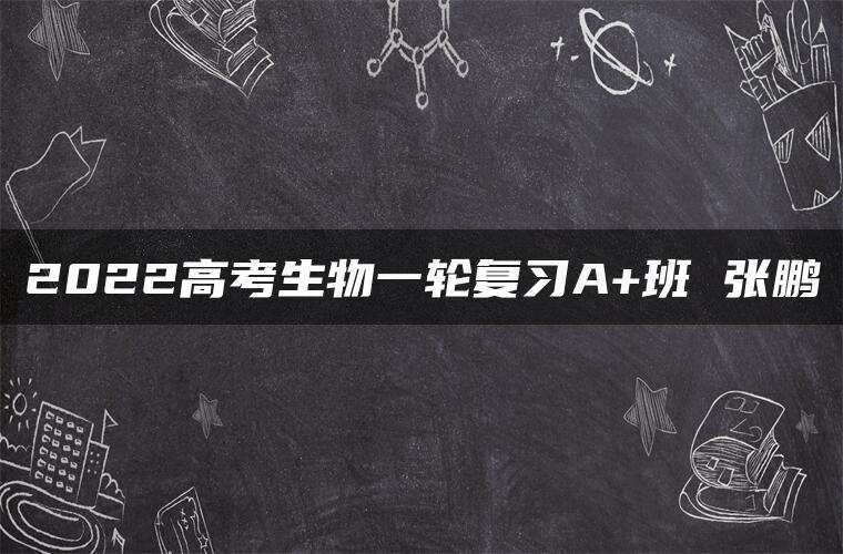 2022高考生物一轮复习A+班 张鹏