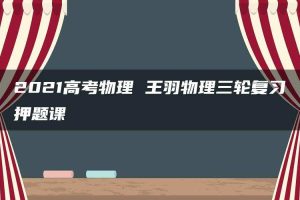 2021高考物理 王羽物理三轮复习押题课