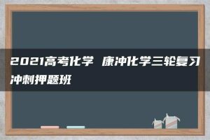 2021高考化学 康冲化学三轮复习冲刺押题班