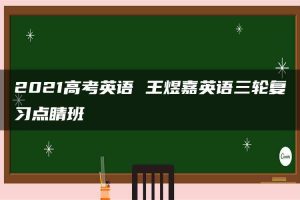 2021高考英语 王煜嘉英语三轮复习点睛班