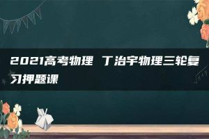 2021高考物理 丁治宇物理三轮复习押题课